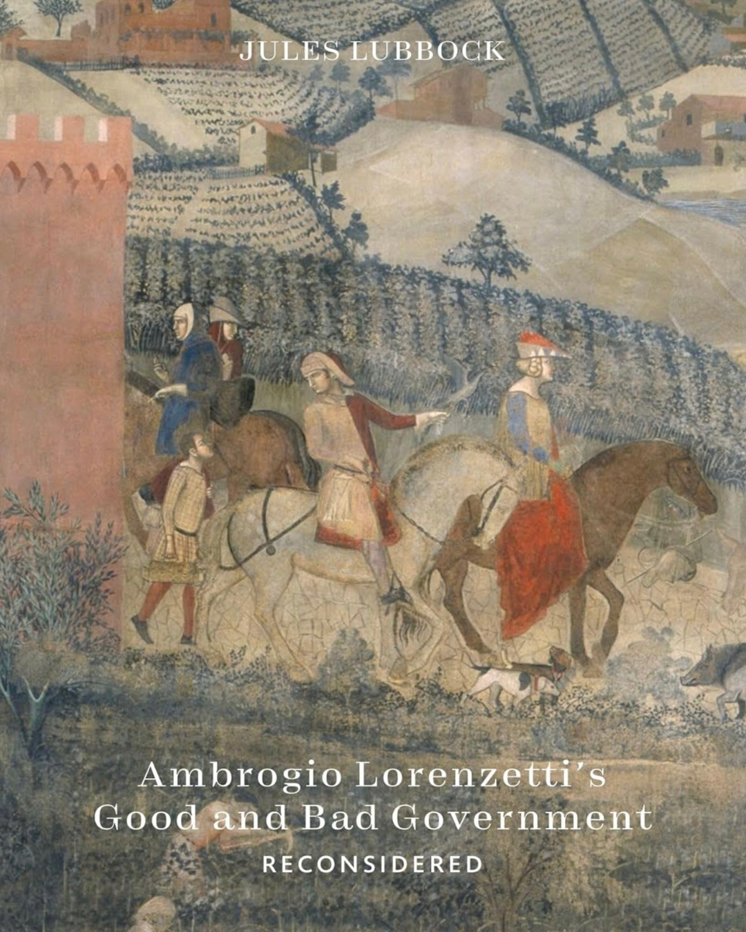 "Ambrogio Lorenzetti’s Good and Bad Government Reconsidered: Painting the Politics of Renaissance Siena" by Jules Lubbock